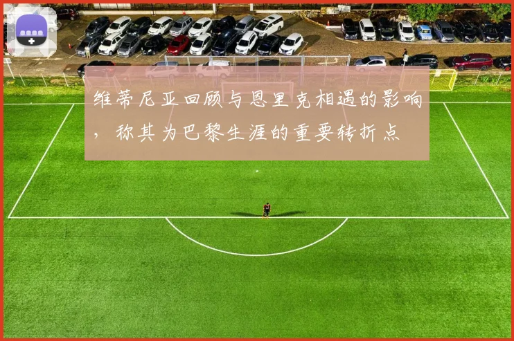 维蒂尼亚回顾与恩里克相遇的影响，称其为巴黎生涯的重要转折点