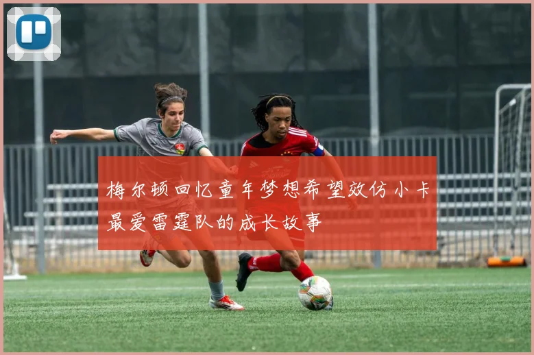 梅尔顿回忆童年梦想希望效仿小卡最爱雷霆队的成长故事