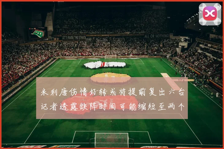米利唐伤情好转或将提前复出六台记者透露缺阵时间可能缩短至两个月