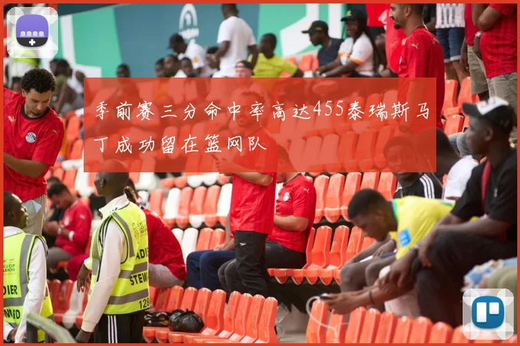 季前赛三分命中率高达455泰瑞斯马丁成功留在篮网队