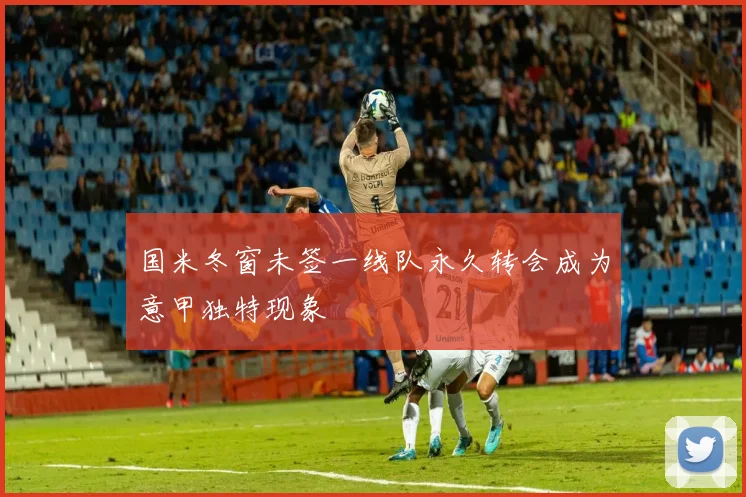 国米冬窗未签一线队永久转会成为意甲独特现象