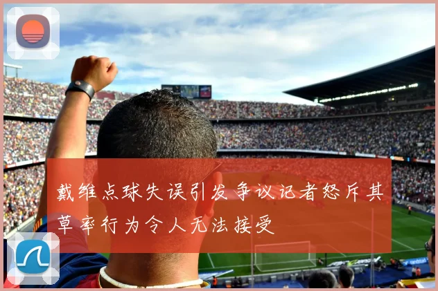 戴维点球失误引发争议记者怒斥其草率行为令人无法接受