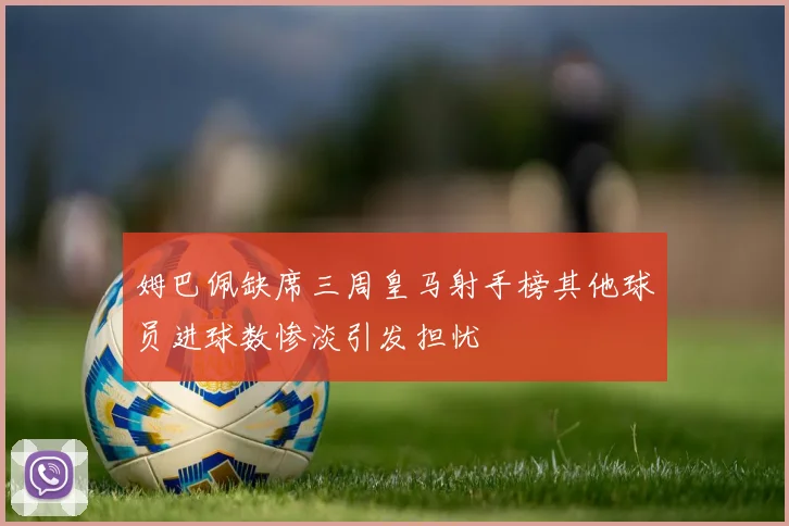 姆巴佩缺席三周皇马射手榜其他球员进球数惨淡引发担忧