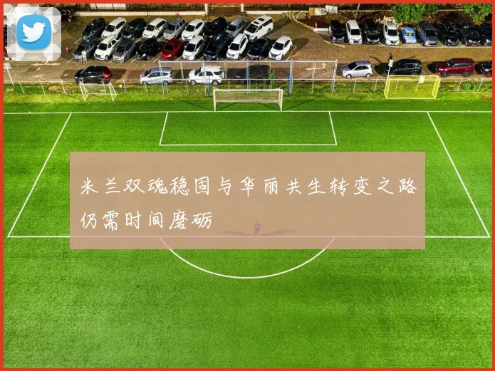 米兰双魂稳固与华丽共生转变之路仍需时间磨砺