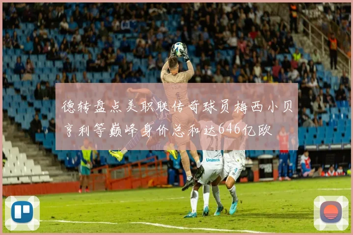 德转盘点美职联传奇球员梅西小贝亨利等巅峰身价总和达646亿欧