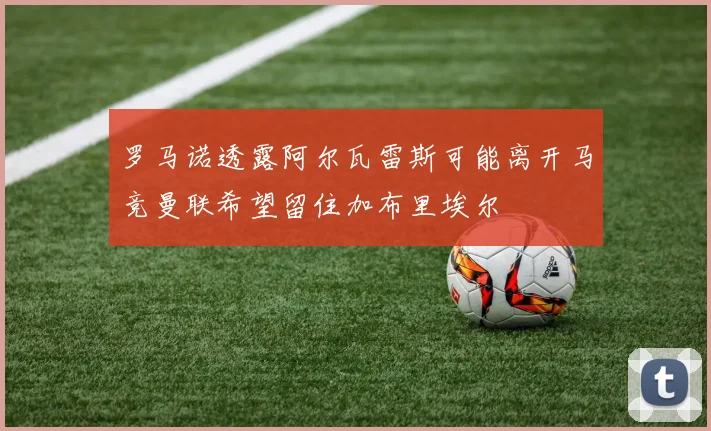 罗马诺透露阿尔瓦雷斯可能离开马竞曼联希望留住加布里埃尔