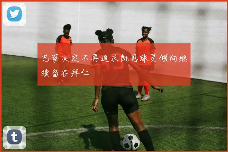 巴萨决定不再追求凯恩球员倾向继续留在拜仁
