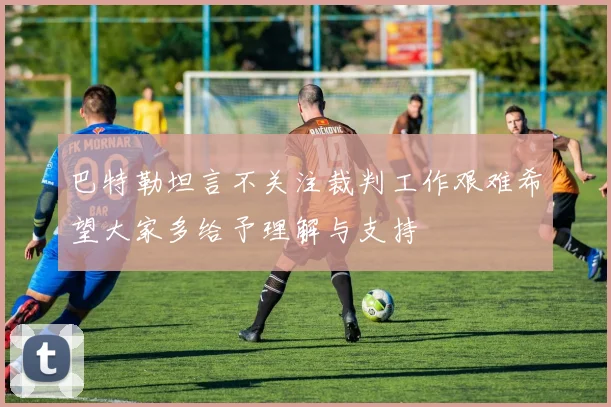 巴特勒坦言不关注裁判工作艰难希望大家多给予理解与支持