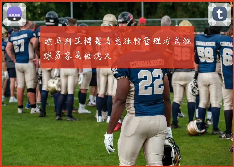 迪马利亚揭露马竞独特管理方式称球员容易被熄火