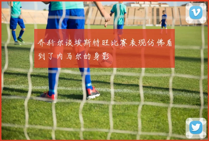 乔科尔谈埃斯特旺比赛表现仿佛看到了内马尔的身影