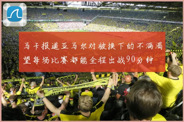 马卡报道亚马尔对被换下的不满渴望每场比赛都能全程出战90分钟