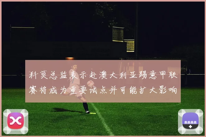 科莫总监表示赴澳大利亚踢意甲联赛将成为重要试点并可能扩大影响力