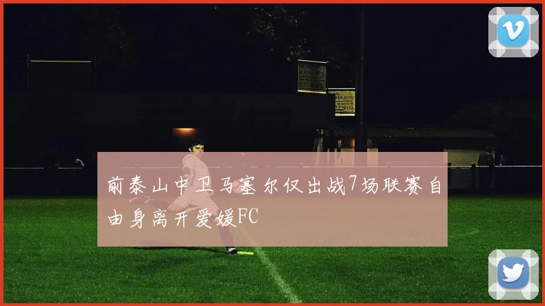 前泰山中卫马塞尔仅出战7场联赛自由身离开爱媛FC
