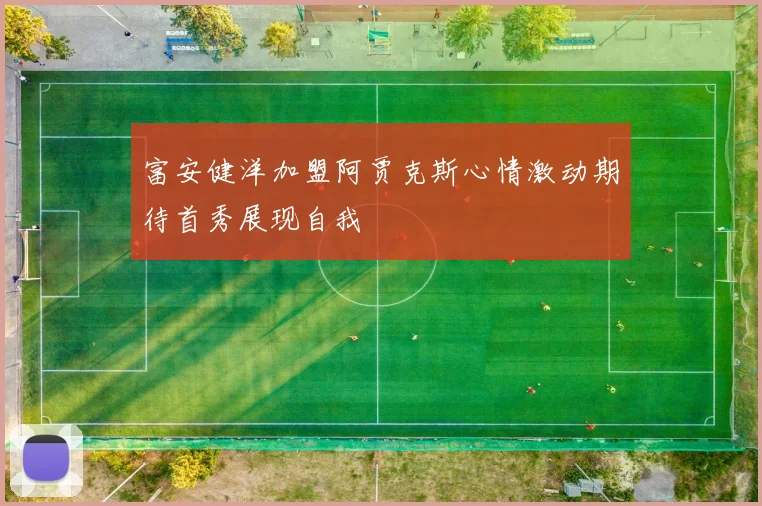 富安健洋加盟阿贾克斯心情激动期待首秀展现自我