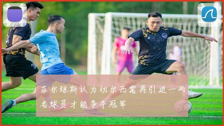 菲尔琼斯认为切尔西需再引进一两名球员才能争夺冠军