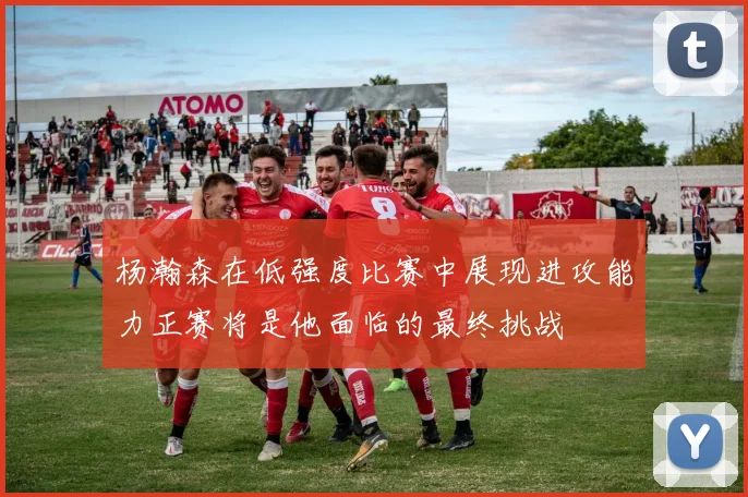 杨瀚森在低强度比赛中展现进攻能力正赛将是他面临的最终挑战