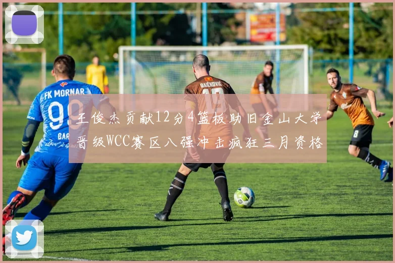 王俊杰贡献12分4篮板助旧金山大学晋级WCC赛区八强冲击疯狂三月资格