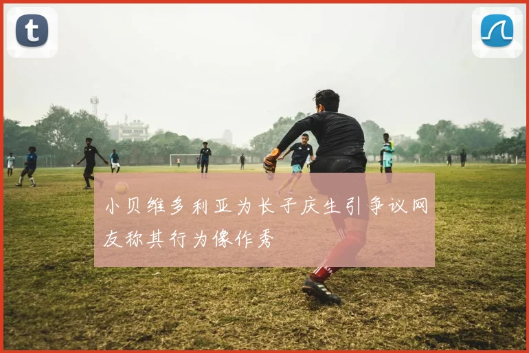 小贝维多利亚为长子庆生引争议网友称其行为像作秀