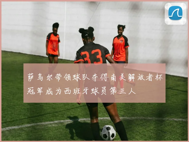 萨乌尔带领球队夺得南美解放者杯冠军成为西班牙球员第三人