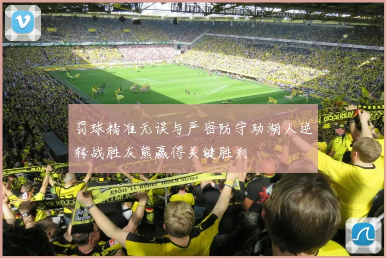 罚球精准无误与严密防守助湖人逆转战胜灰熊赢得关键胜利