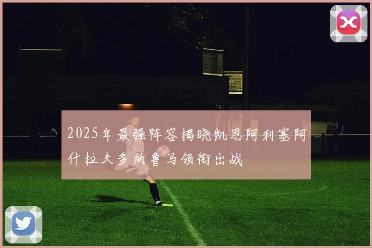 2025年最强阵容揭晓凯恩阿利塞阿什拉夫多纳鲁马领衔出战