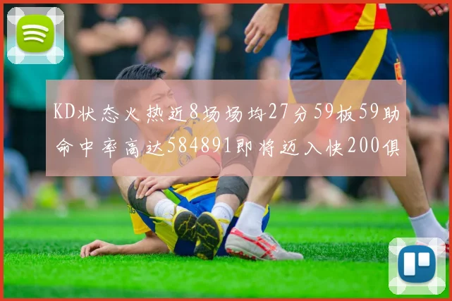 KD状态火热近8场场均27分59板59助命中率高达584891即将迈入快200俱乐部