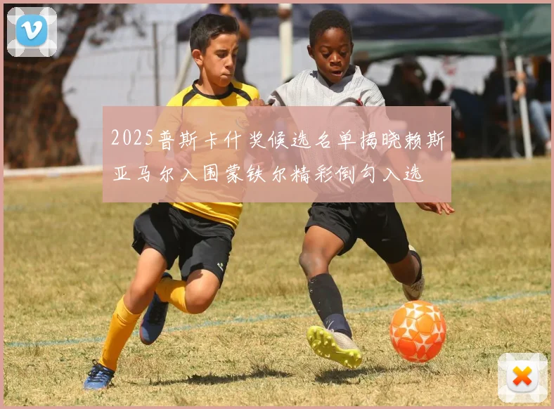 2025普斯卡什奖候选名单揭晓赖斯亚马尔入围蒙铁尔精彩倒勾入选