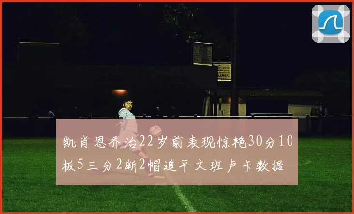 凯肖恩乔治22岁前表现惊艳30分10板5三分2断2帽追平文班卢卡数据