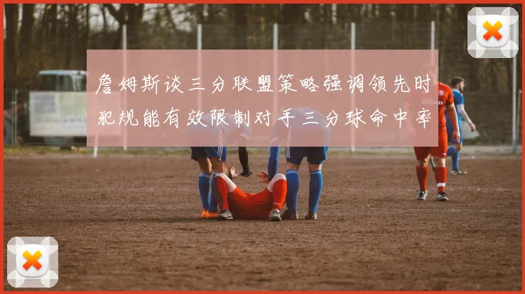 詹姆斯谈三分联盟策略强调领先时犯规能有效限制对手三分球命中率