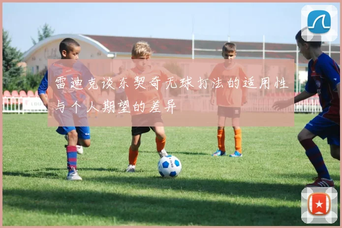 雷迪克谈东契奇无球打法的适用性与个人期望的差异