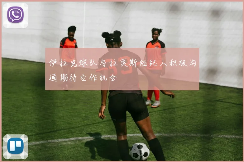 伊拉克球队与拉莫斯经纪人积极沟通期待合作机会