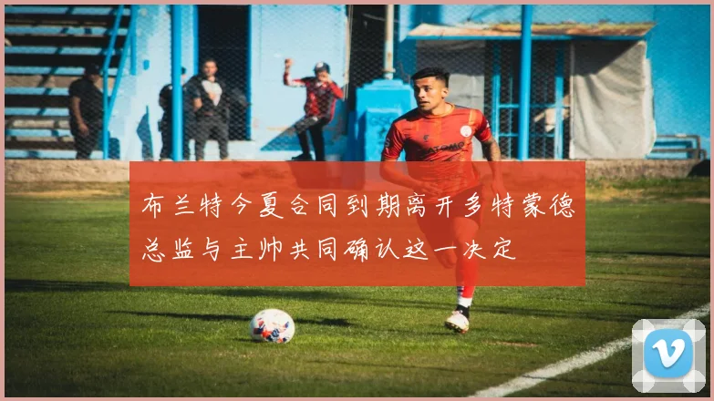 布兰特今夏合同到期离开多特蒙德总监与主帅共同确认这一决定