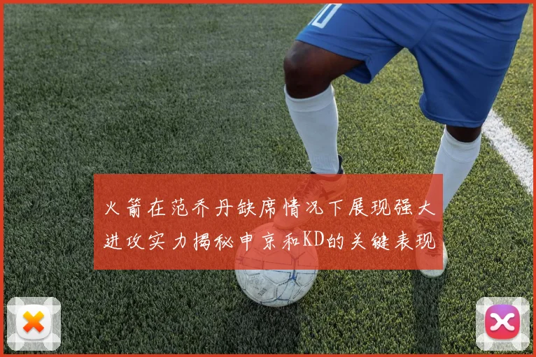 火箭在范乔丹缺席情况下展现强大进攻实力揭秘申京和KD的关键表现与篮板优势