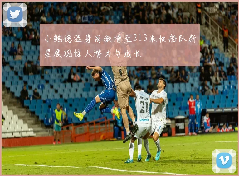 小鲍德温身高激增至213米快船队新星展现惊人潜力与成长