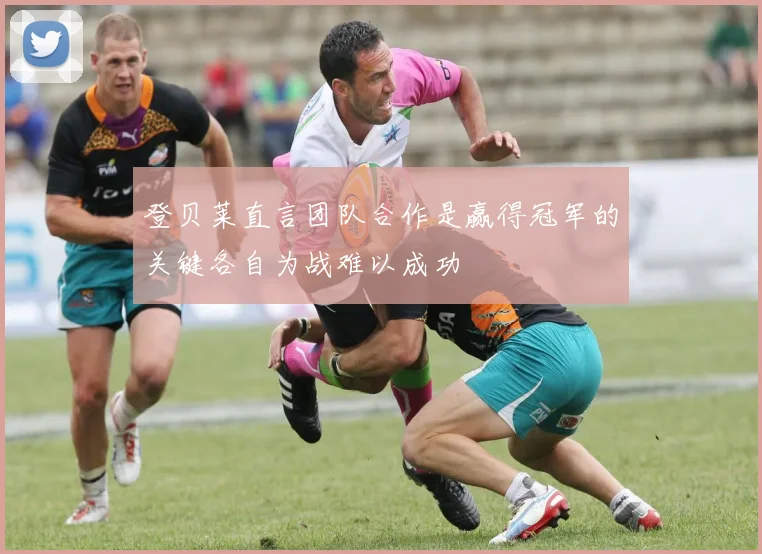 登贝莱直言团队合作是赢得冠军的关键各自为战难以成功