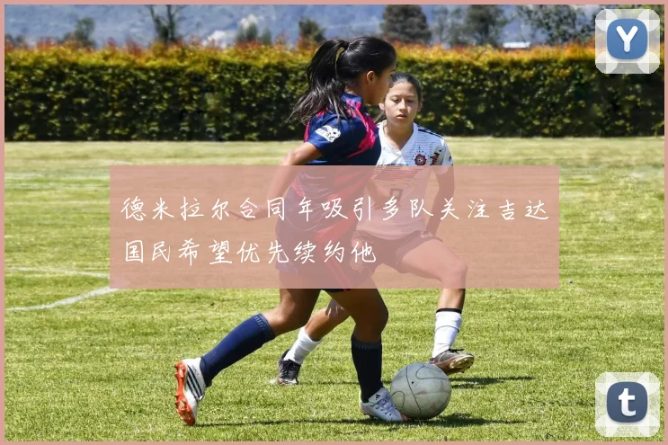 德米拉尔合同年吸引多队关注吉达国民希望优先续约他