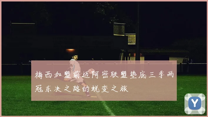 梅西加盟前迈阿密联盟垫底三季两冠东决之路的蜕变之旅