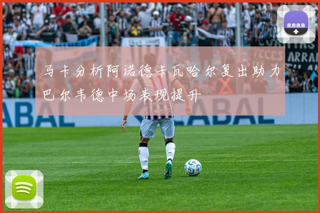 马卡分析阿诺德卡瓦哈尔复出助力巴尔韦德中场表现提升