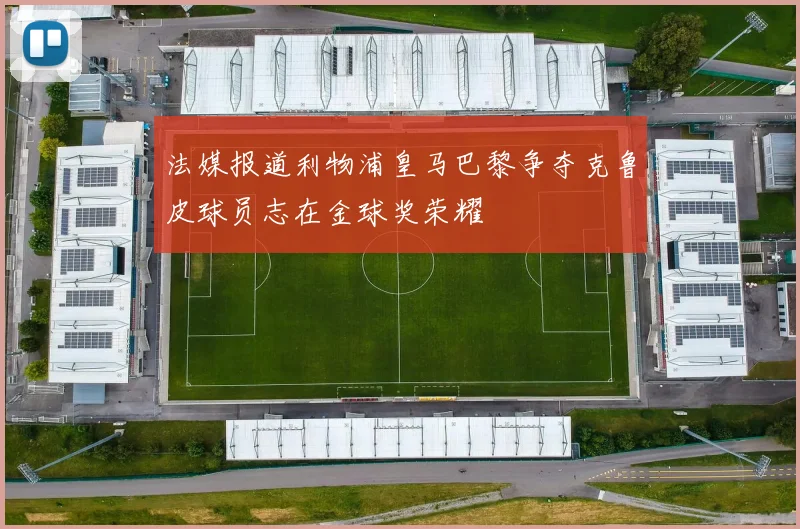 法媒报道利物浦皇马巴黎争夺克鲁皮球员志在金球奖荣耀